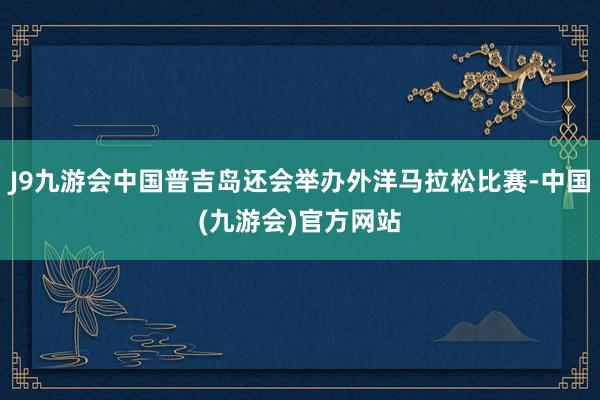 J9九游会中国普吉岛还会举办外洋马拉松比赛-中国(九游会)官方网站