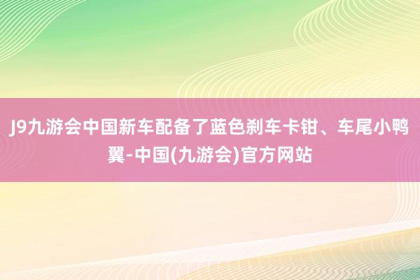 J9九游会中国新车配备了蓝色刹车卡钳、车尾小鸭翼-中国(九游会)官方网站