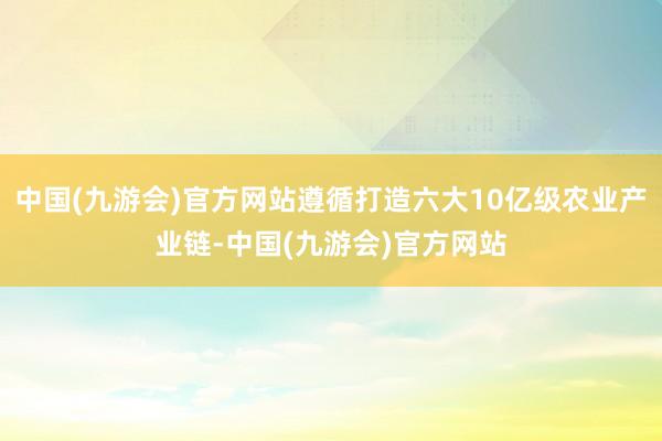 中国(九游会)官方网站遵循打造六大10亿级农业产业链-中国(九游会)官方网站