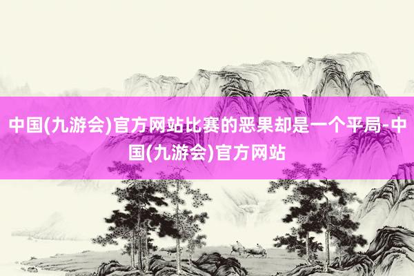 中国(九游会)官方网站比赛的恶果却是一个平局-中国(九游会)官方网站