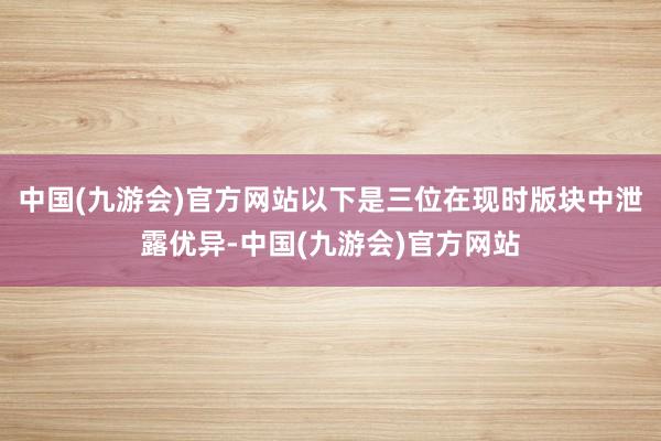 中国(九游会)官方网站以下是三位在现时版块中泄露优异-中国(九游会)官方网站