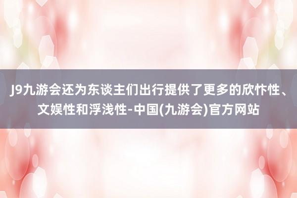 J9九游会还为东谈主们出行提供了更多的欣忭性、文娱性和浮浅性-中国(九游会)官方网站