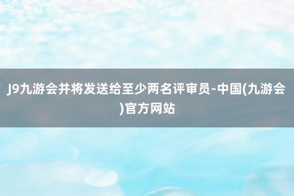 J9九游会并将发送给至少两名评审员-中国(九游会)官方网站