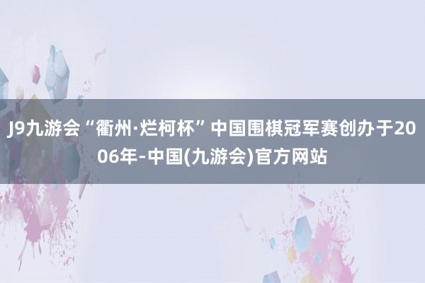 J9九游会“衢州·烂柯杯”中国围棋冠军赛创办于2006年-中国(九游会)官方网站