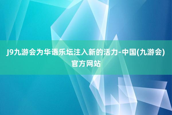 J9九游会为华语乐坛注入新的活力-中国(九游会)官方网站