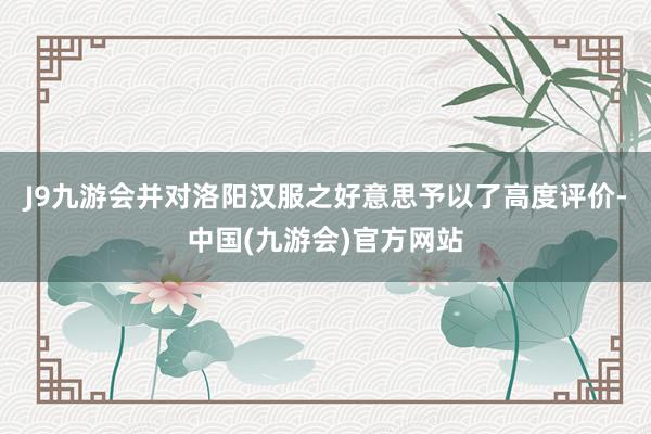 J9九游会并对洛阳汉服之好意思予以了高度评价-中国(九游会)官方网站