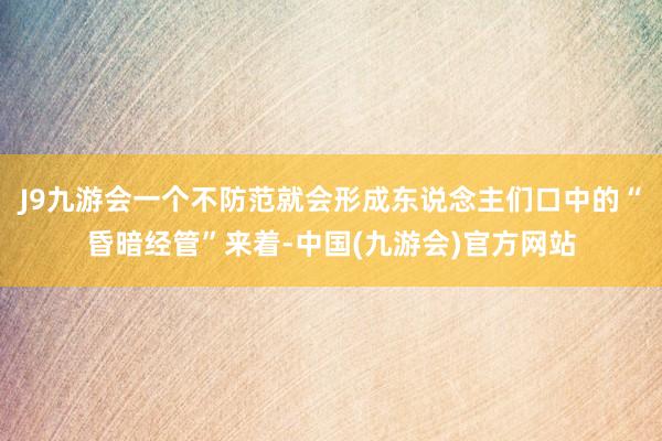 J9九游会一个不防范就会形成东说念主们口中的“昏暗经管”来着-中国(九游会)官方网站