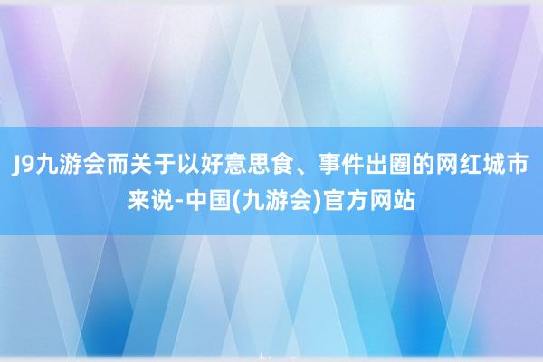 J9九游会而关于以好意思食、事件出圈的网红城市来说-中国(九游会)官方网站