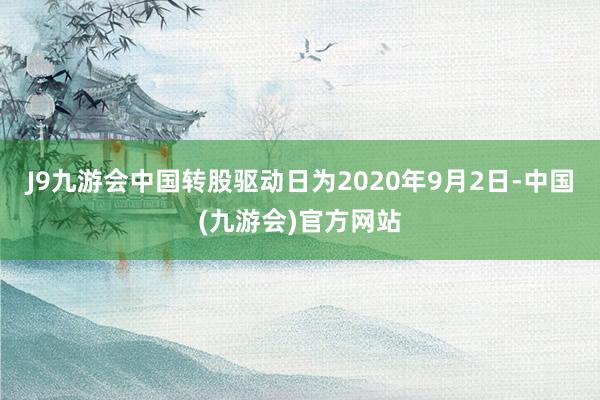 J9九游会中国转股驱动日为2020年9月2日-中国(九游会)官方网站