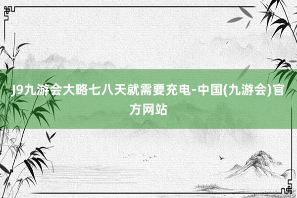 J9九游会大略七八天就需要充电-中国(九游会)官方网站