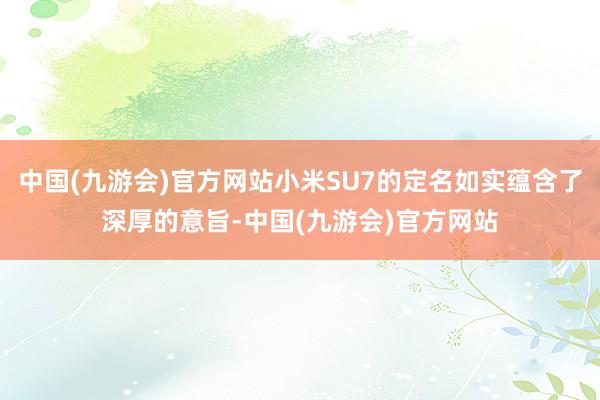 中国(九游会)官方网站小米SU7的定名如实蕴含了深厚的意旨-中国(九游会)官方网站