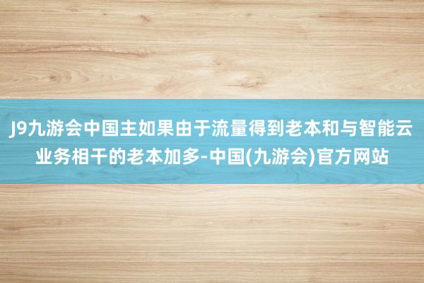 J9九游会中国主如果由于流量得到老本和与智能云业务相干的老本加多-中国(九游会)官方网站