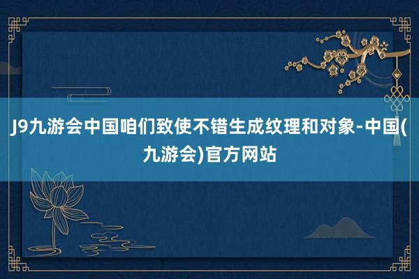 J9九游会中国咱们致使不错生成纹理和对象-中国(九游会)官方网站