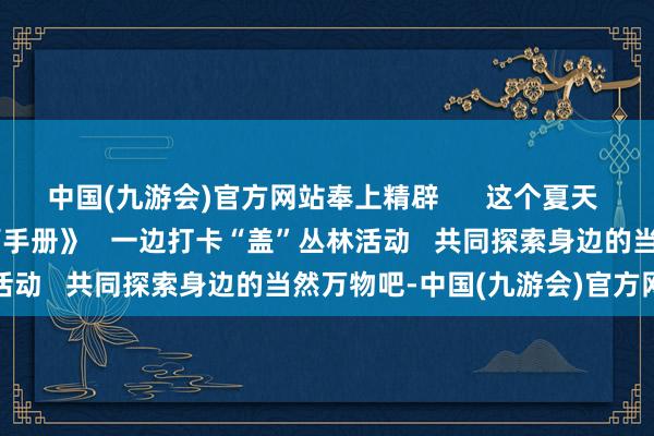 中国(九游会)官方网站奉上精辟      这个夏天   一边读《丛林友好露营手册》   一边打卡“盖”丛林活动   共同探索身边的当然万物吧-中国(九游会)官方网站