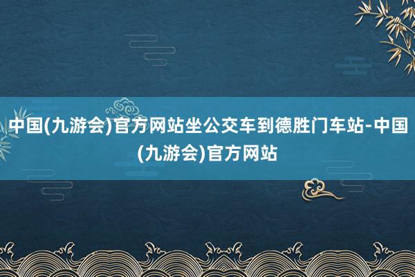 中国(九游会)官方网站坐公交车到德胜门车站-中国(九游会)官方网站