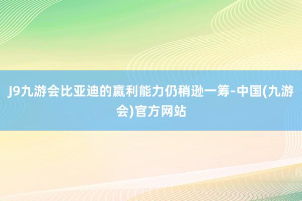 J9九游会比亚迪的赢利能力仍稍逊一筹-中国(九游会)官方网站