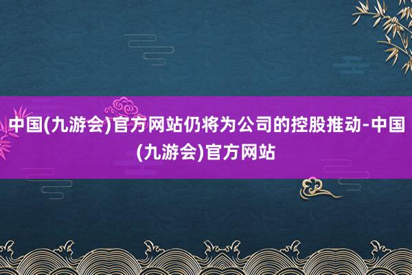 中国(九游会)官方网站仍将为公司的控股推动-中国(九游会)官方网站