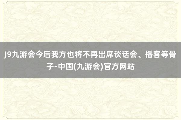 J9九游会今后我方也将不再出席谈话会、播客等骨子-中国(九游会)官方网站