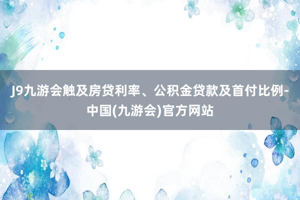 J9九游会触及房贷利率、公积金贷款及首付比例-中国(九游会)官方网站