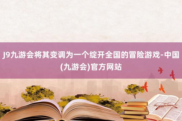 J9九游会将其变调为一个绽开全国的冒险游戏-中国(九游会)官方网站