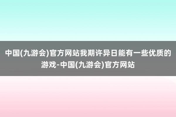 中国(九游会)官方网站我期许异日能有一些优质的游戏-中国(九游会)官方网站