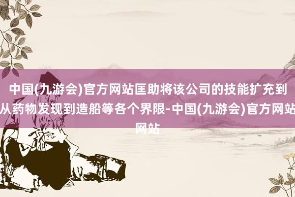 中国(九游会)官方网站匡助将该公司的技能扩充到从药物发现到造船等各个界限-中国(九游会)官方网站