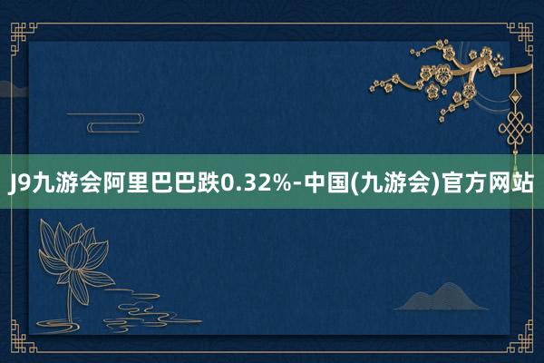 J9九游会阿里巴巴跌0.32%-中国(九游会)官方网站