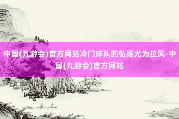 中国(九游会)官方网站冷门球队的弘扬尤为拉风-中国(九游会)官方网站