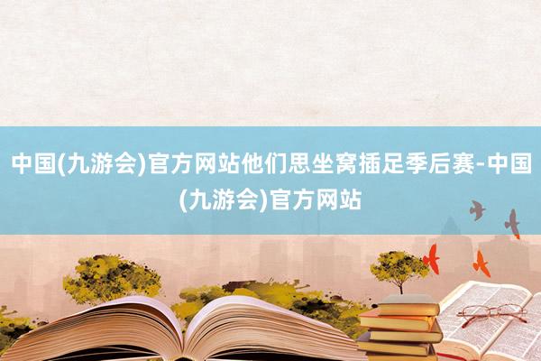 中国(九游会)官方网站他们思坐窝插足季后赛-中国(九游会)官方网站