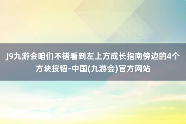 J9九游会咱们不错看到左上方成长指南傍边的4个方块按钮-中国(九游会)官方网站