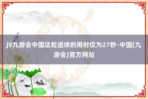 J9九游会中国这粒进球的用时仅为27秒-中国(九游会)官方网站