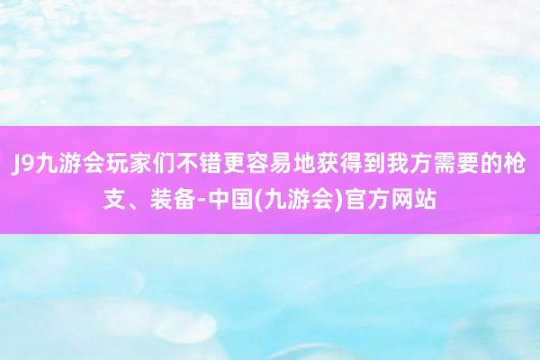 J9九游会玩家们不错更容易地获得到我方需要的枪支、装备-中国(九游会)官方网站