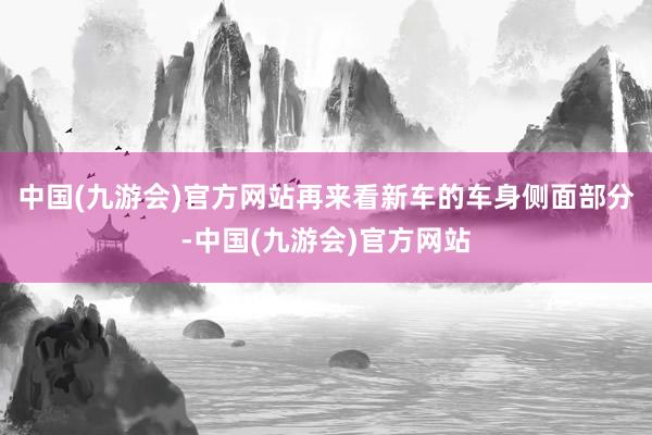 中国(九游会)官方网站再来看新车的车身侧面部分-中国(九游会)官方网站