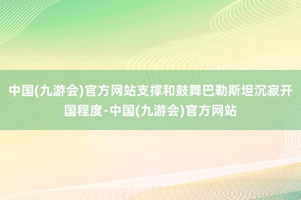 中国(九游会)官方网站支撑和鼓舞巴勒斯坦沉寂开国程度-中国(九游会)官方网站