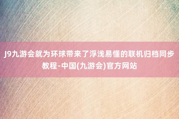 J9九游会就为环球带来了浮浅易懂的联机归档同步教程-中国(九游会)官方网站