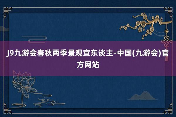 J9九游会春秋两季景观宜东谈主-中国(九游会)官方网站