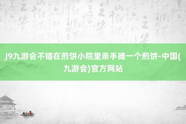 J9九游会不错在煎饼小院里亲手摊一个煎饼-中国(九游会)官方网站