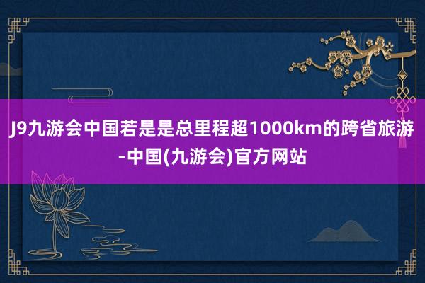 J9九游会中国若是是总里程超1000km的跨省旅游-中国(九游会)官方网站