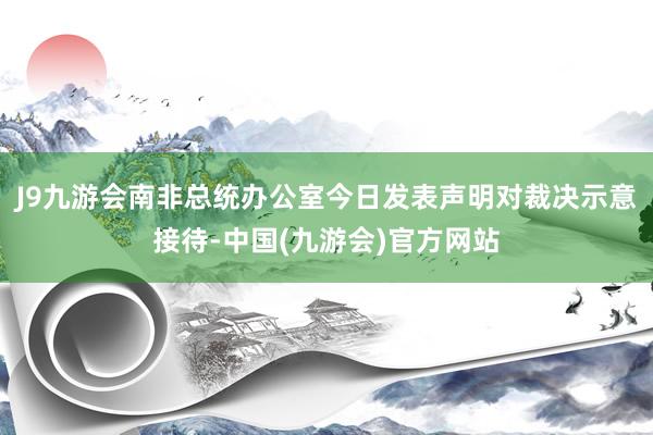 J9九游会　　南非总统办公室今日发表声明对裁决示意接待-中国(九游会)官方网站