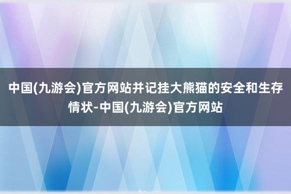 中国(九游会)官方网站并记挂大熊猫的安全和生存情状-中国(九游会)官方网站