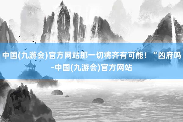 中国(九游会)官方网站那一切将齐有可能！“凶府吗-中国(九游会)官方网站