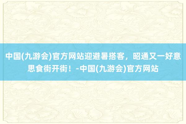 中国(九游会)官方网站迎避暑搭客，昭通又一好意思食街开街！-中国(九游会)官方网站