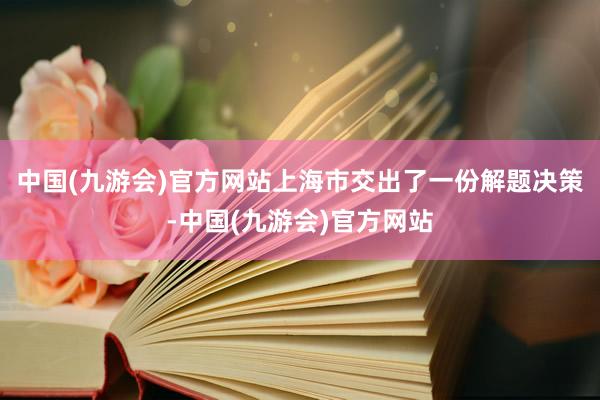 中国(九游会)官方网站上海市交出了一份解题决策-中国(九游会)官方网站