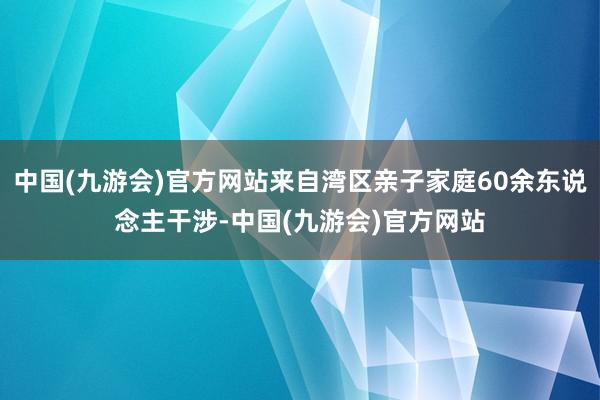 中国(九游会)官方网站来自湾区亲子家庭60余东说念主干涉-中国(九游会)官方网站