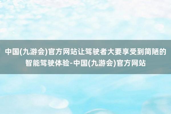 中国(九游会)官方网站让驾驶者大要享受到简陋的智能驾驶体验-中国(九游会)官方网站