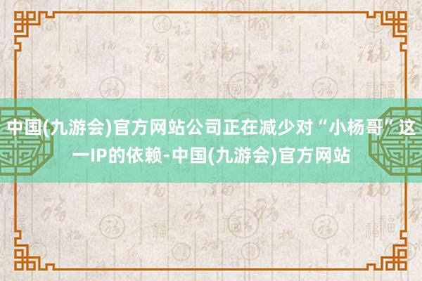 中国(九游会)官方网站公司正在减少对“小杨哥”这一IP的依赖-中国(九游会)官方网站