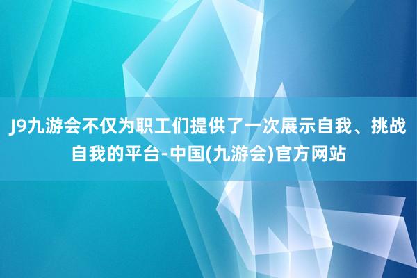 J9九游会不仅为职工们提供了一次展示自我、挑战自我的平台-中国(九游会)官方网站