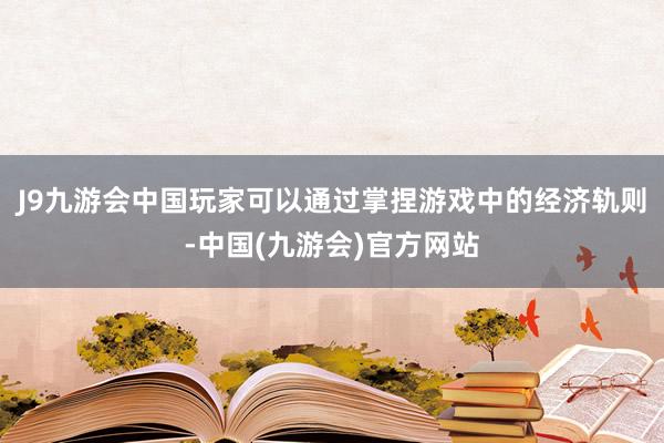 J9九游会中国玩家可以通过掌捏游戏中的经济轨则-中国(九游会)官方网站