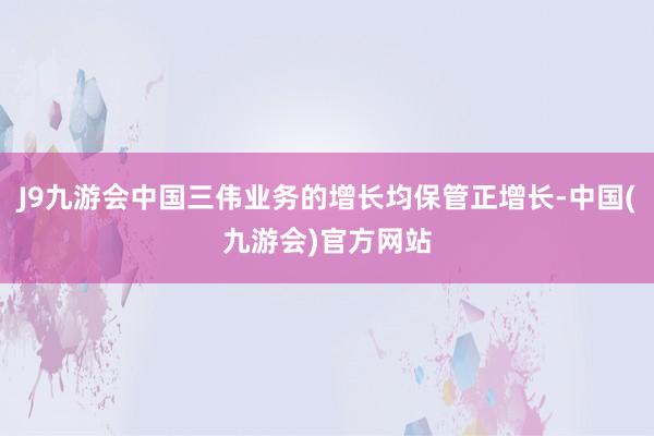 J9九游会中国三伟业务的增长均保管正增长-中国(九游会)官方网站