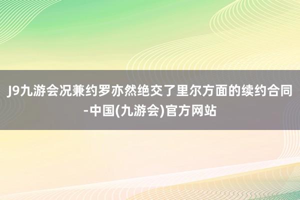 J9九游会况兼约罗亦然绝交了里尔方面的续约合同-中国(九游会)官方网站